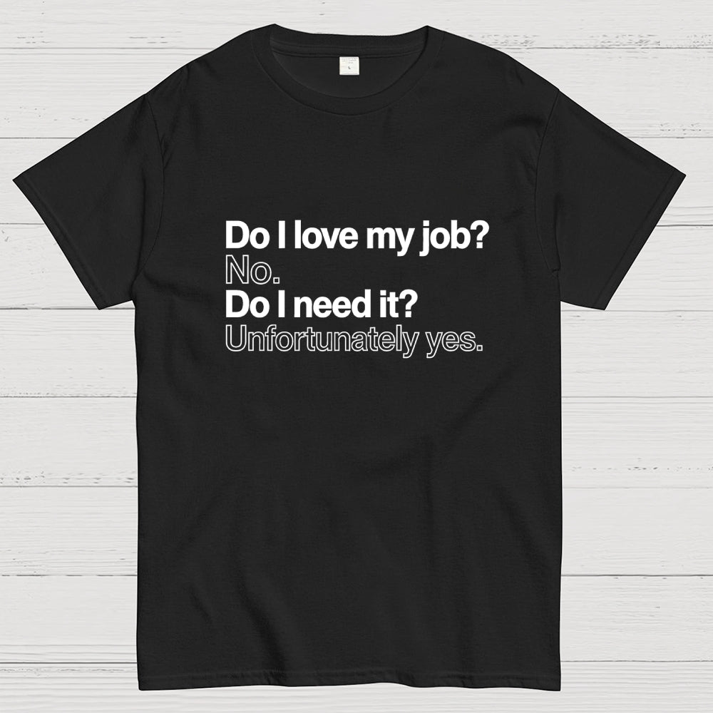 Do I love my job? No. Do I need it? Unfortunately yes.  T-Shirt