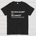 Do I love my job? No. Do I need it? Unfortunately yes.  T-Shirt