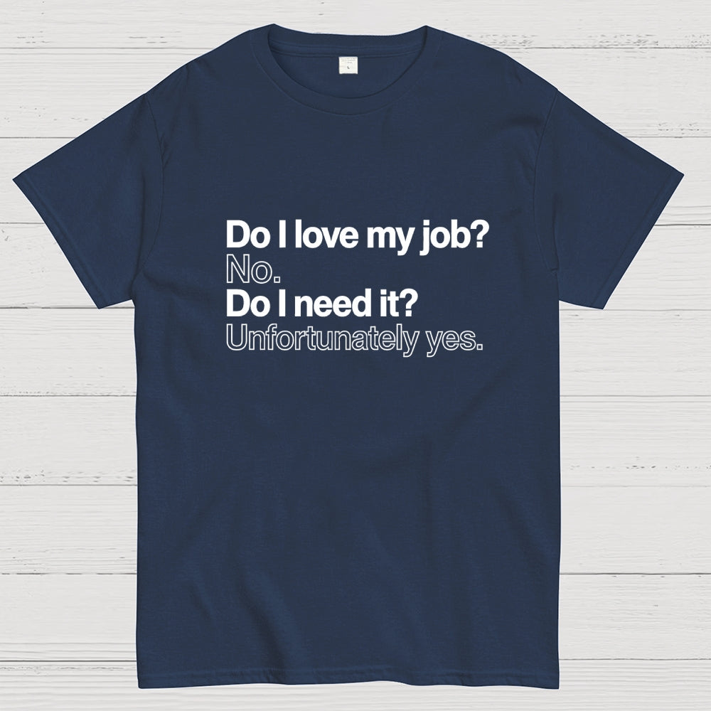 Do I love my job? No. Do I need it? Unfortunately yes.  T-Shirt