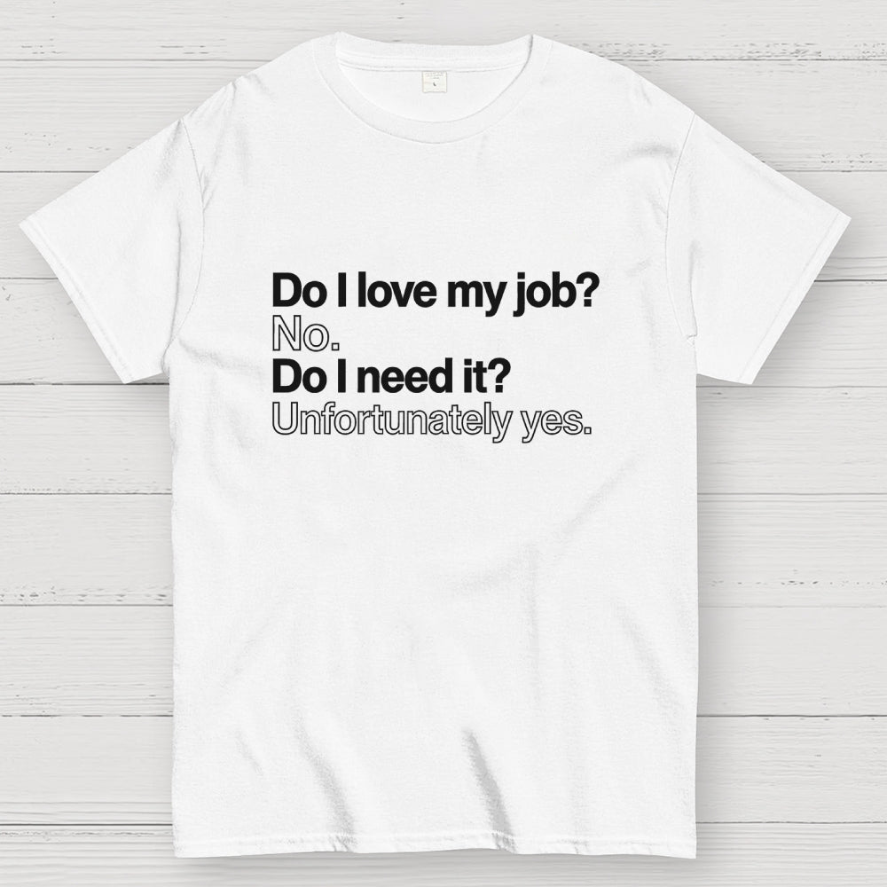 Do I love my job? No. Do I need it? Unfortunately yes.  T-Shirt