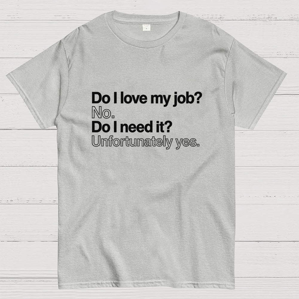Do I love my job? No. Do I need it? Unfortunately yes.  T-Shirt