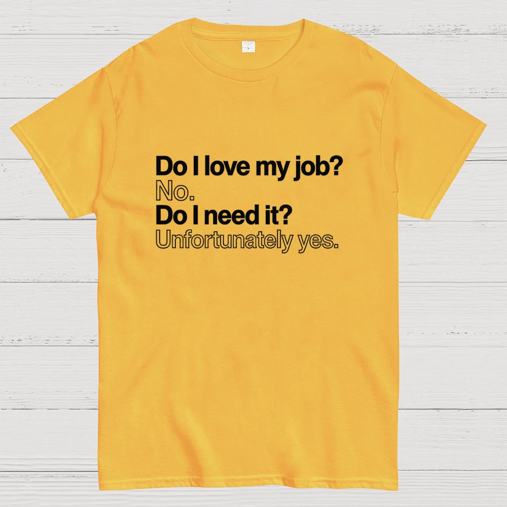 Do I love my job? No. Do I need it? Unfortunately yes.  T-Shirt