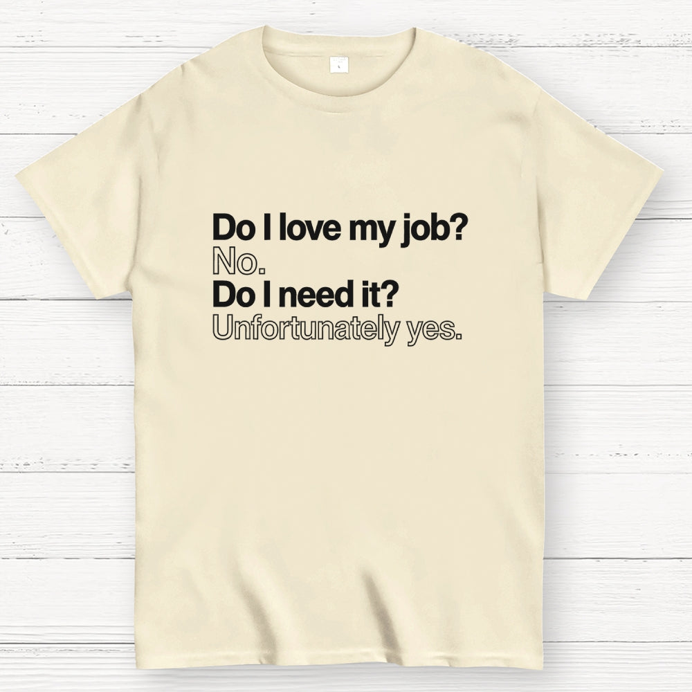 Do I love my job? No. Do I need it? Unfortunately yes.  T-Shirt