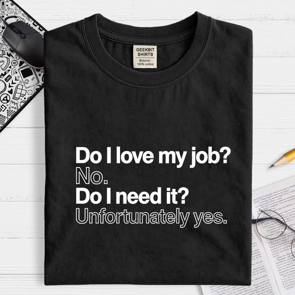 Do I love my job? No. Do I need it? Unfortunately yes.  T-Shirt