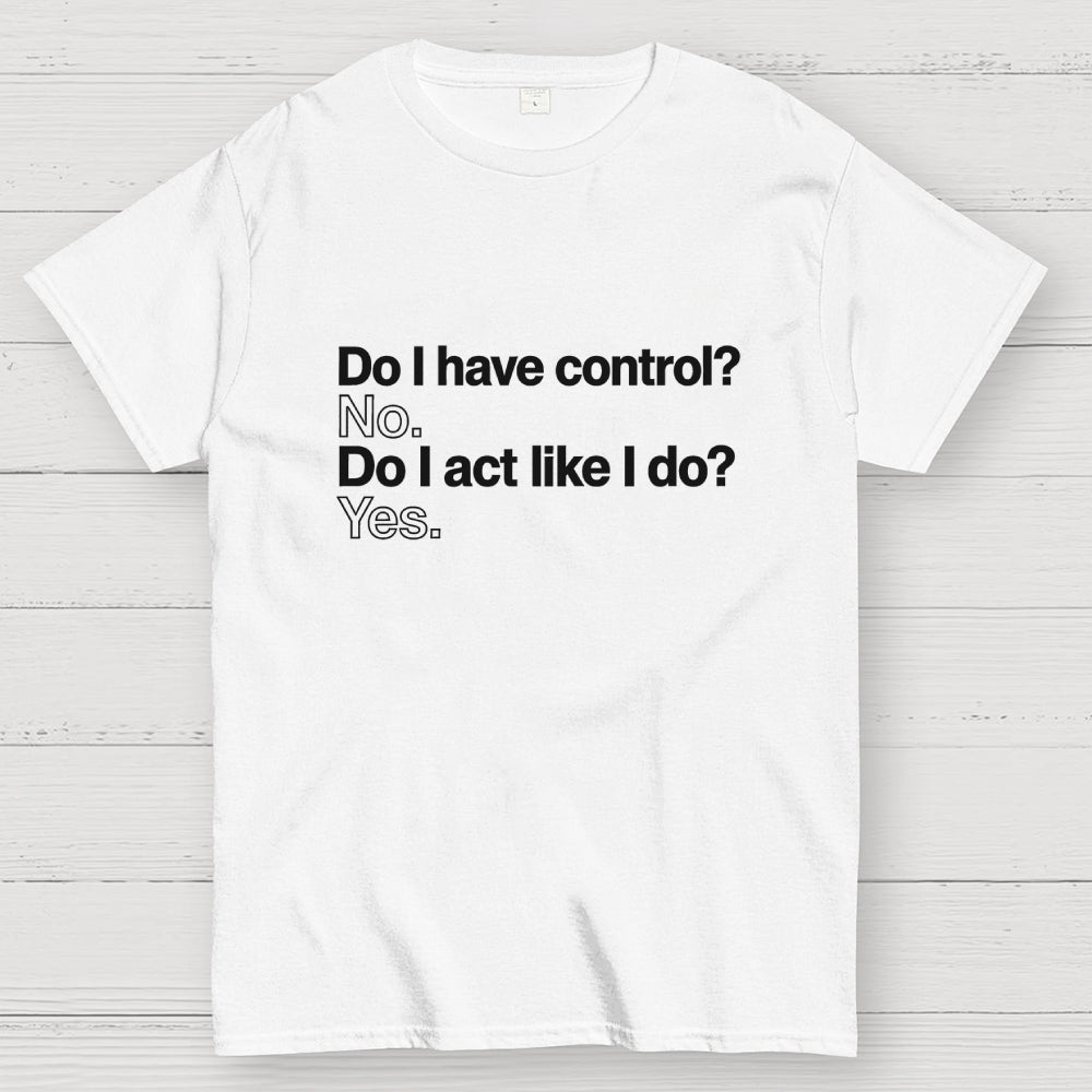 Do I have control? No. Do I act like I do? Yes.   T-Shirt