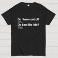 Do I have control? No. Do I act like I do? Yes.   T-Shirt