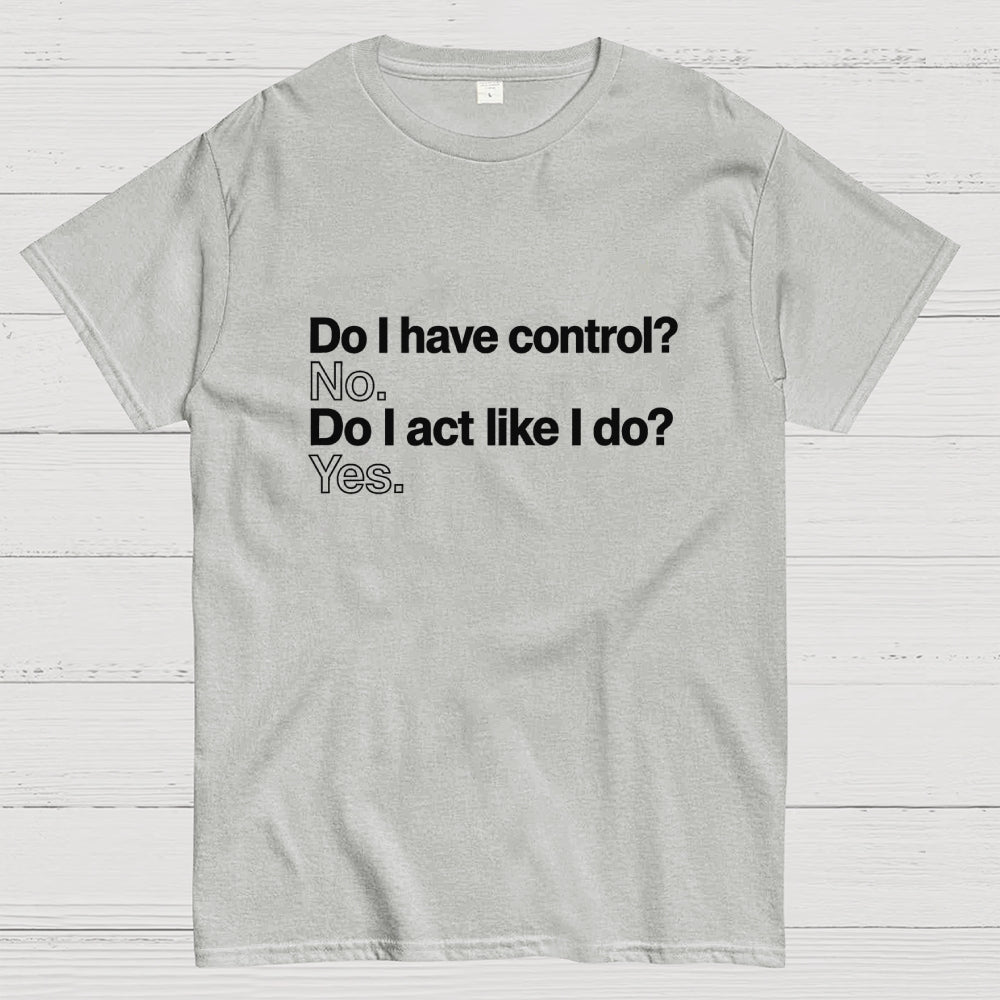 Do I have control? No. Do I act like I do? Yes.   T-Shirt