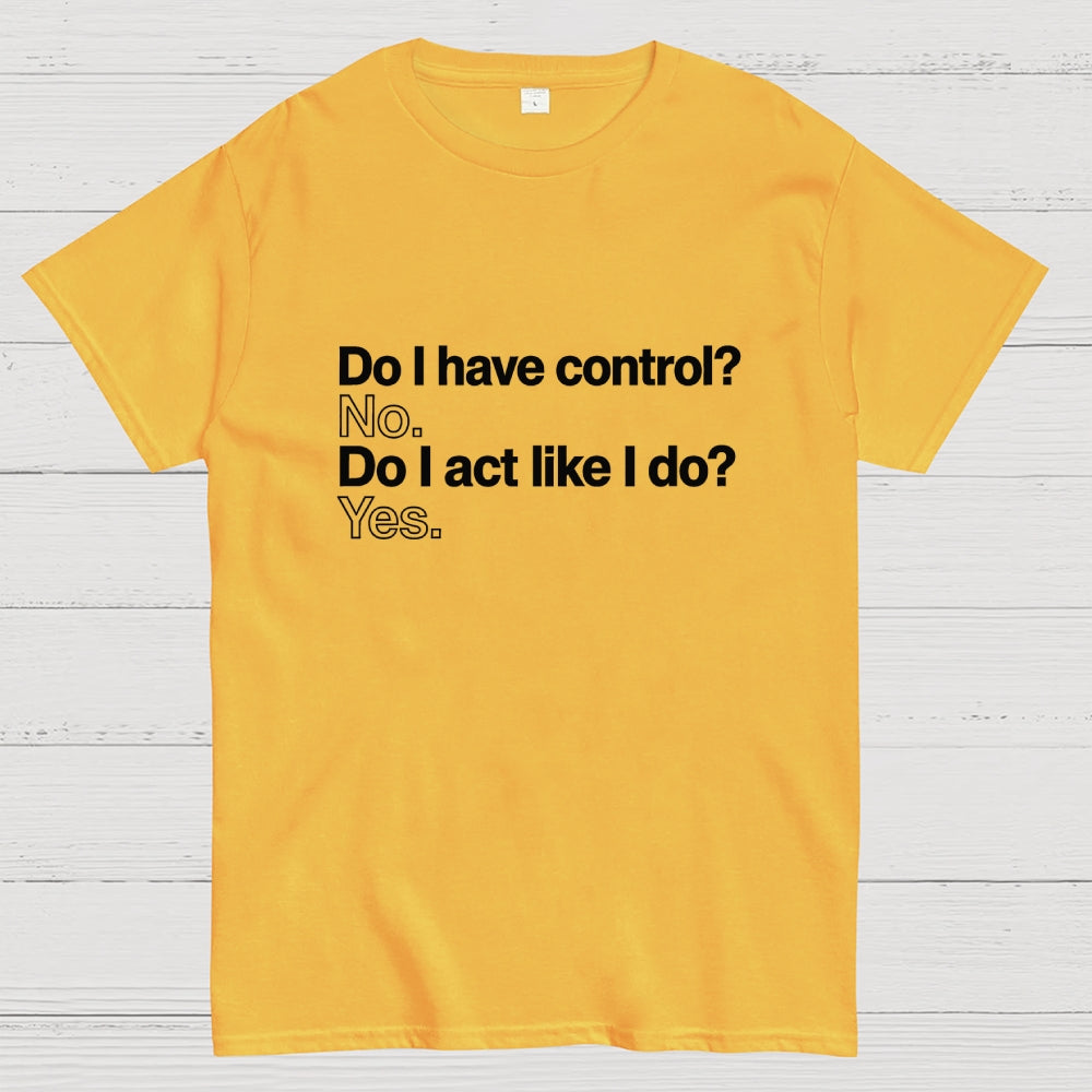 Do I have control? No. Do I act like I do? Yes.   T-Shirt