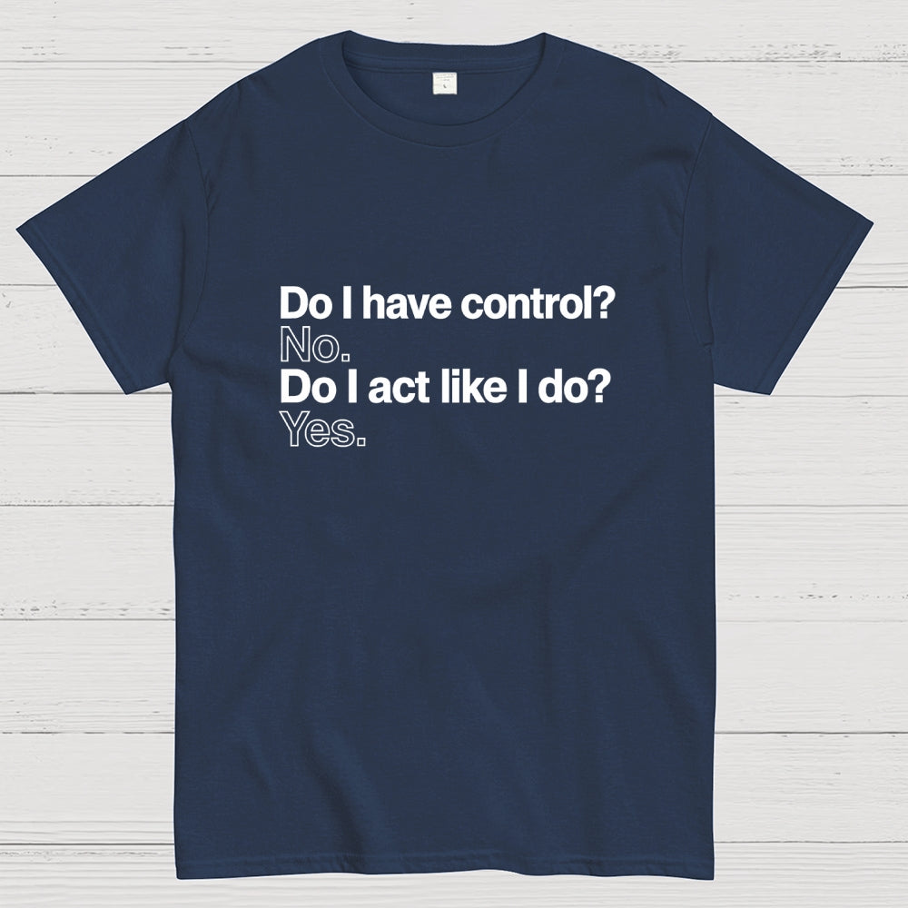 Do I have control? No. Do I act like I do? Yes.   T-Shirt