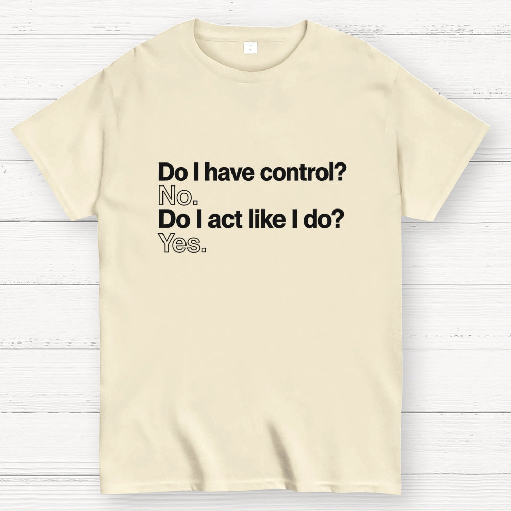 Do I have control? No. Do I act like I do? Yes.   T-Shirt