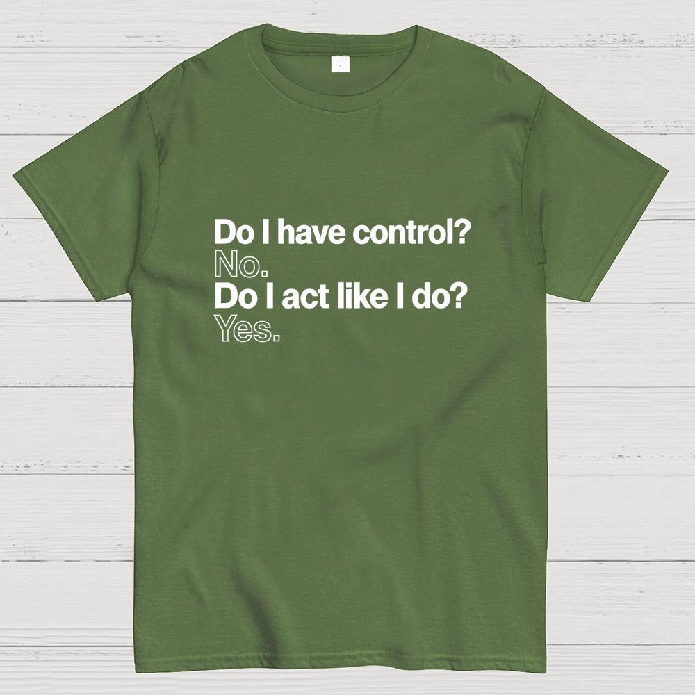 Do I have control? No. Do I act like I do? Yes.   T-Shirt