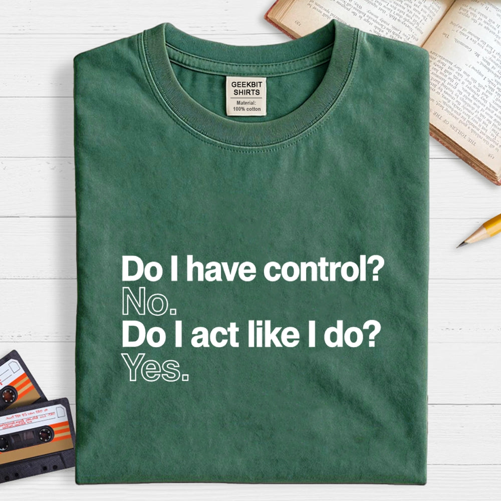 Do I have control? No. Do I act like I do? Yes.   T-Shirt