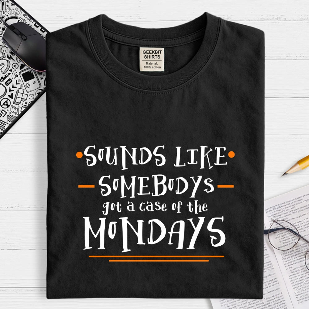 Sounds like somebody’s got a case of the Mondays.  T-Shirt
