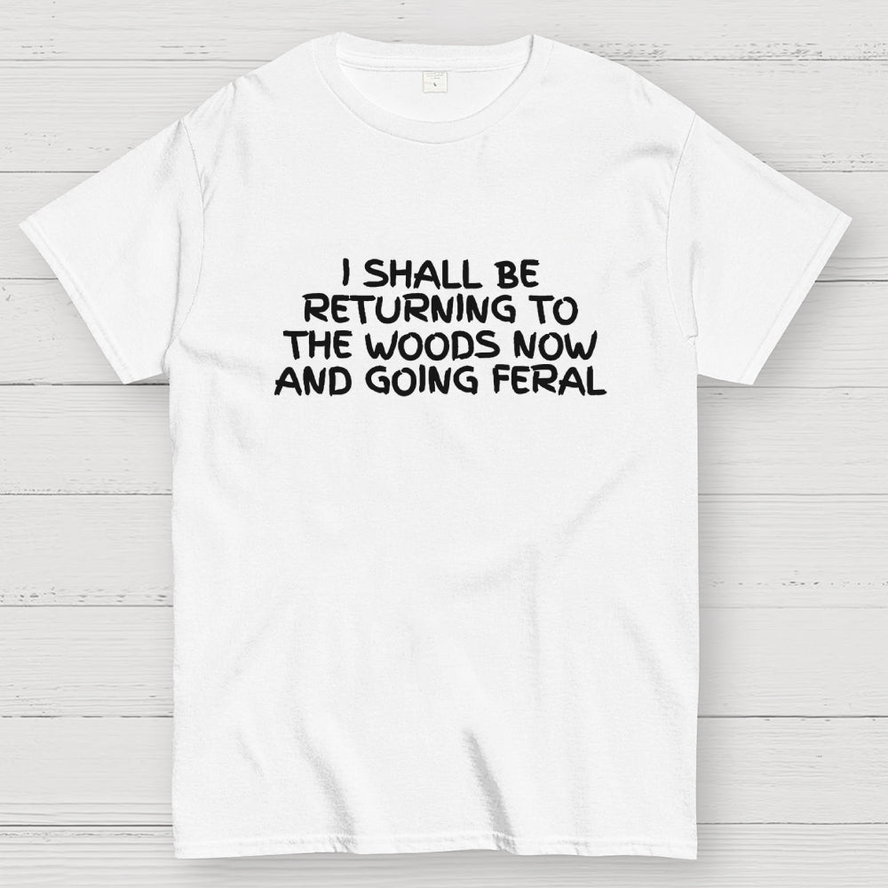 I Shall Be Returning To The Woods Now And Going Feral  T-Shirt