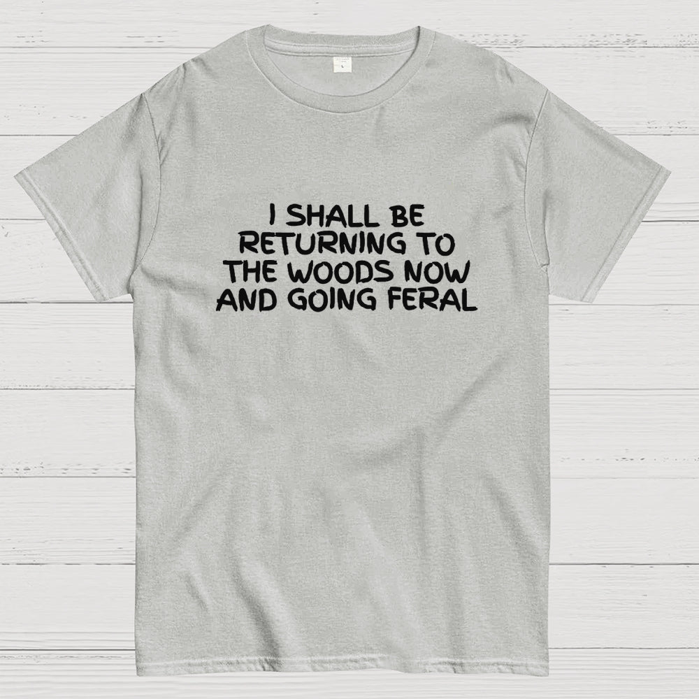 I Shall Be Returning To The Woods Now And Going Feral  T-Shirt