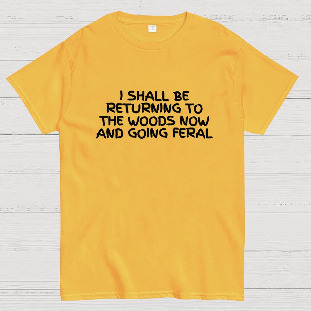 I Shall Be Returning To The Woods Now And Going Feral  T-Shirt