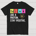 Think Like A Proton And Stay Positive  T-Shirt