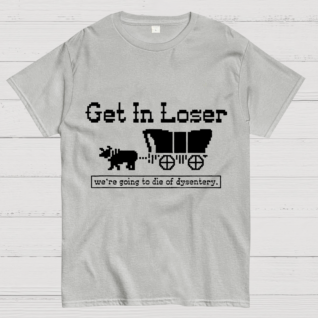 Get In Loser We're Going To Die Of Dysentery y T-Shirt