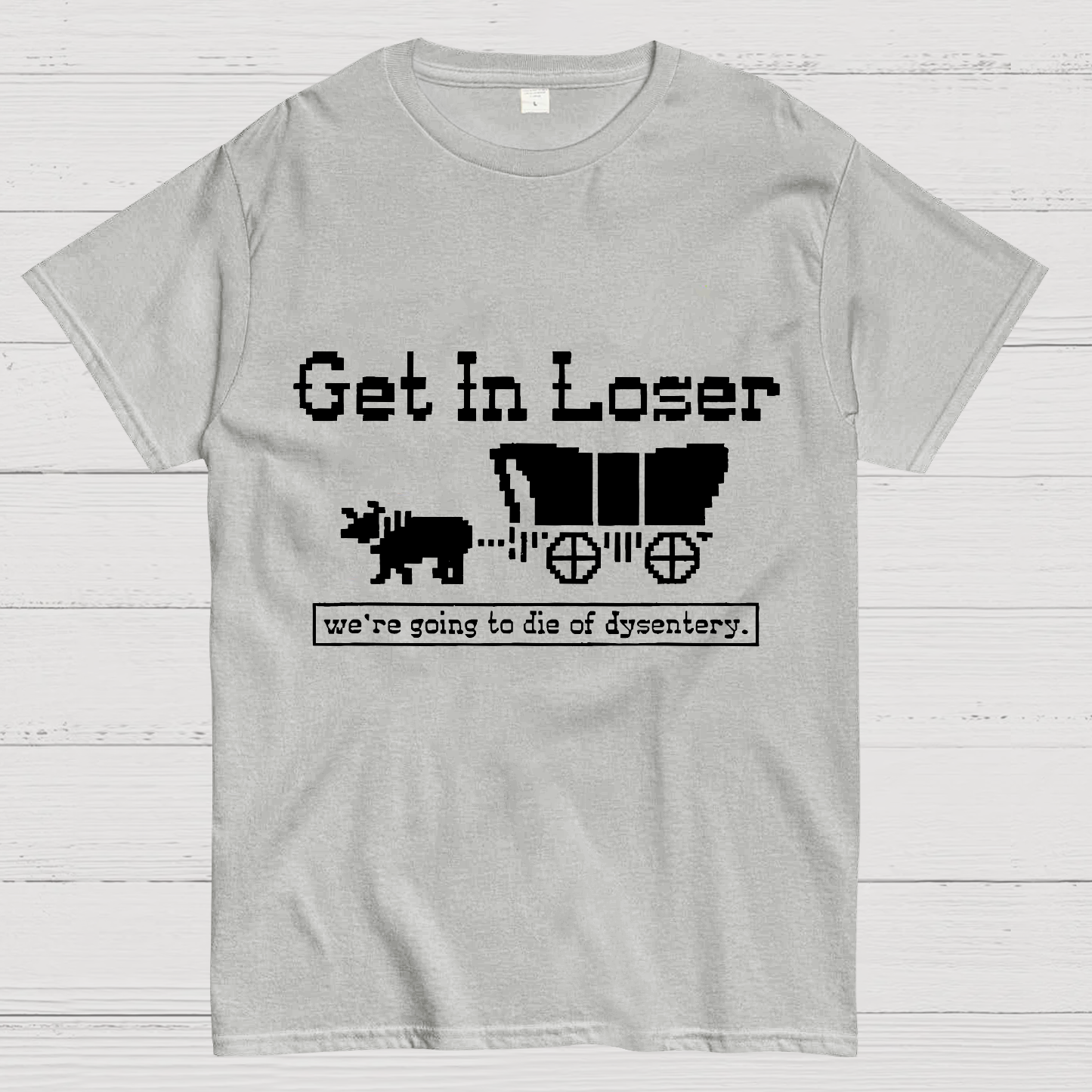 Get In Loser We're Going To Die Of Dysentery y T-Shirt