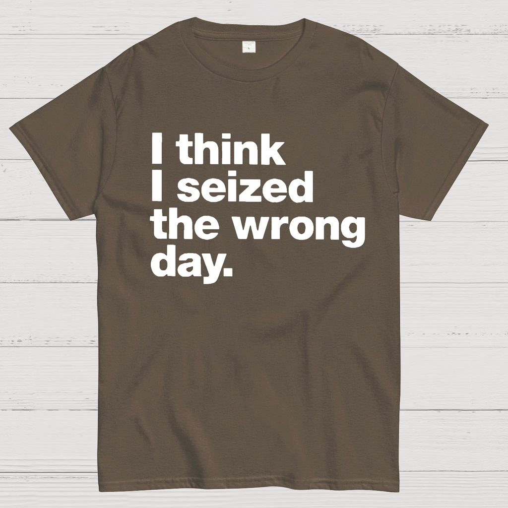 I Think I Seized The Wrong Day  T-Shirt