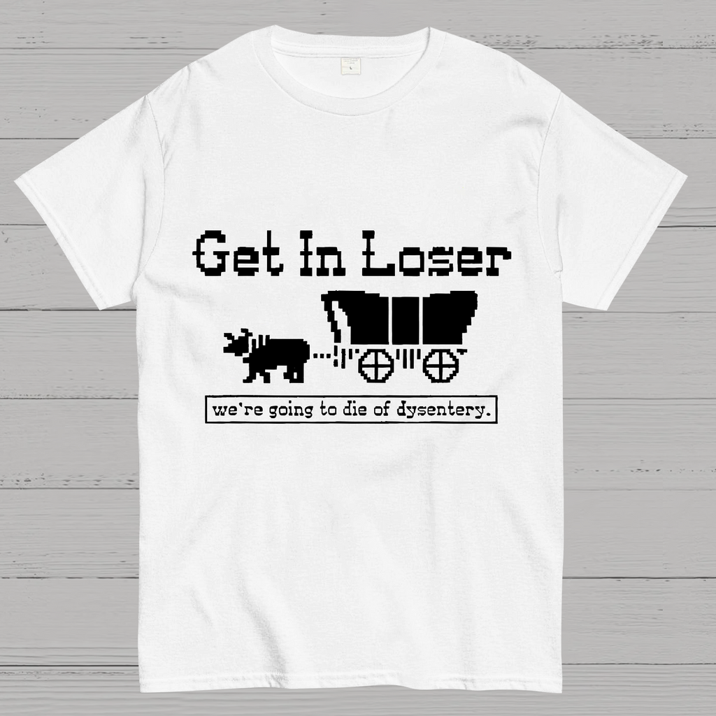 Get In Loser We're Going To Die Of Dysentery y T-Shirt