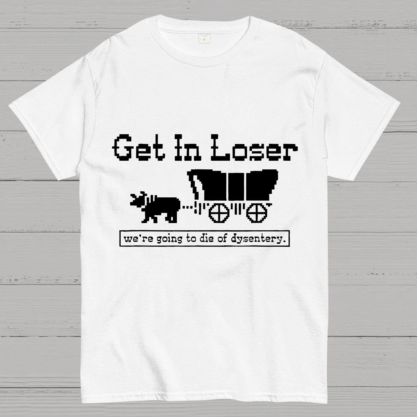 Get In Loser We're Going To Die Of Dysentery y T-Shirt