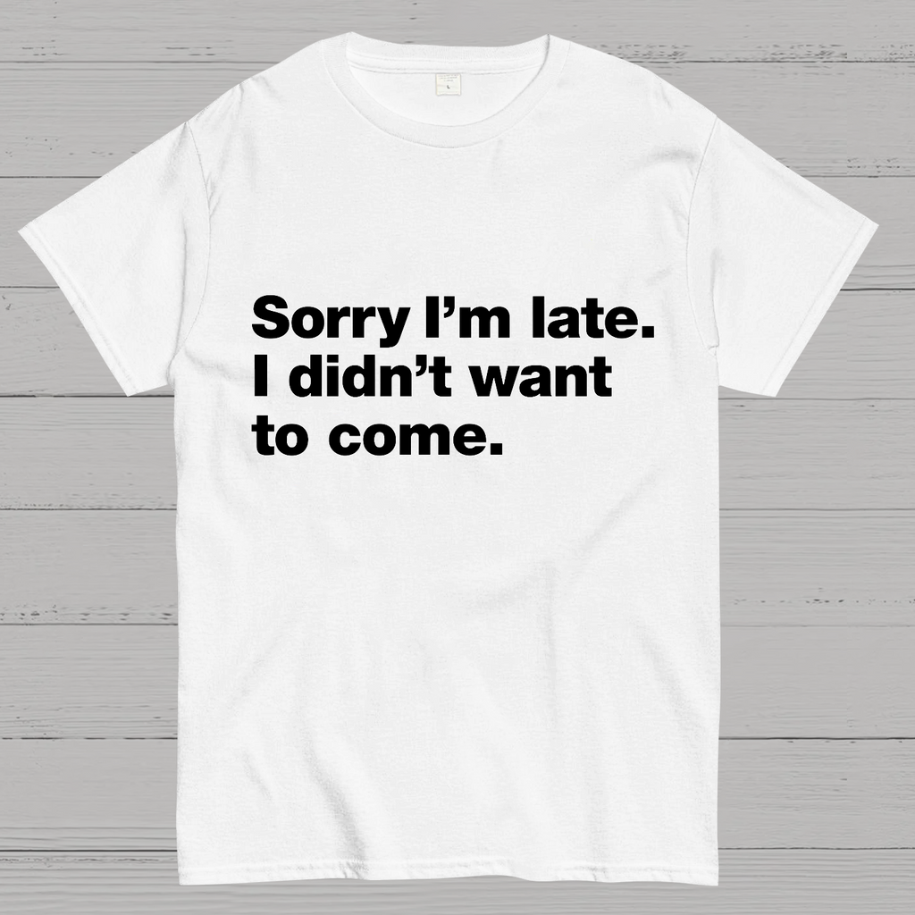 Sorry I'm Late. I Didn't Want To Come y T-Shirt