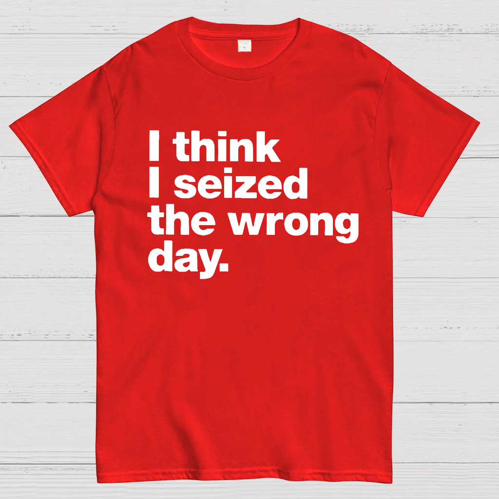 I Think I Seized The Wrong Day  T-Shirt