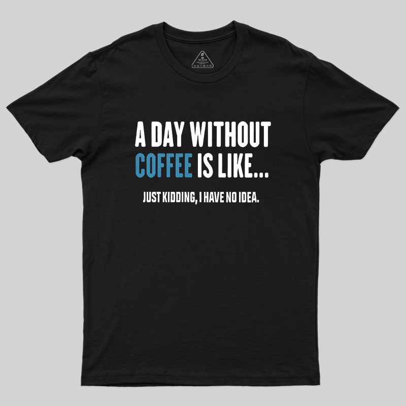 A Day Without Coffee Is Like Just Kidding  T-Shirt