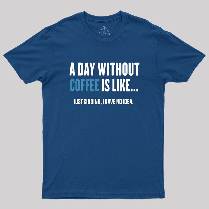 A Day Without Coffee Is Like Just Kidding  T-Shirt