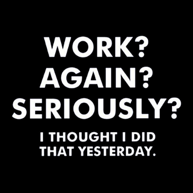 Work ? Again ? Seriously ?  T-Shirt