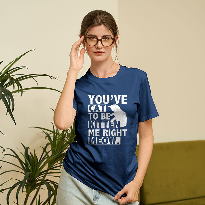 You've Cat To Be Kitten Me Right Meow  T-Shirt
