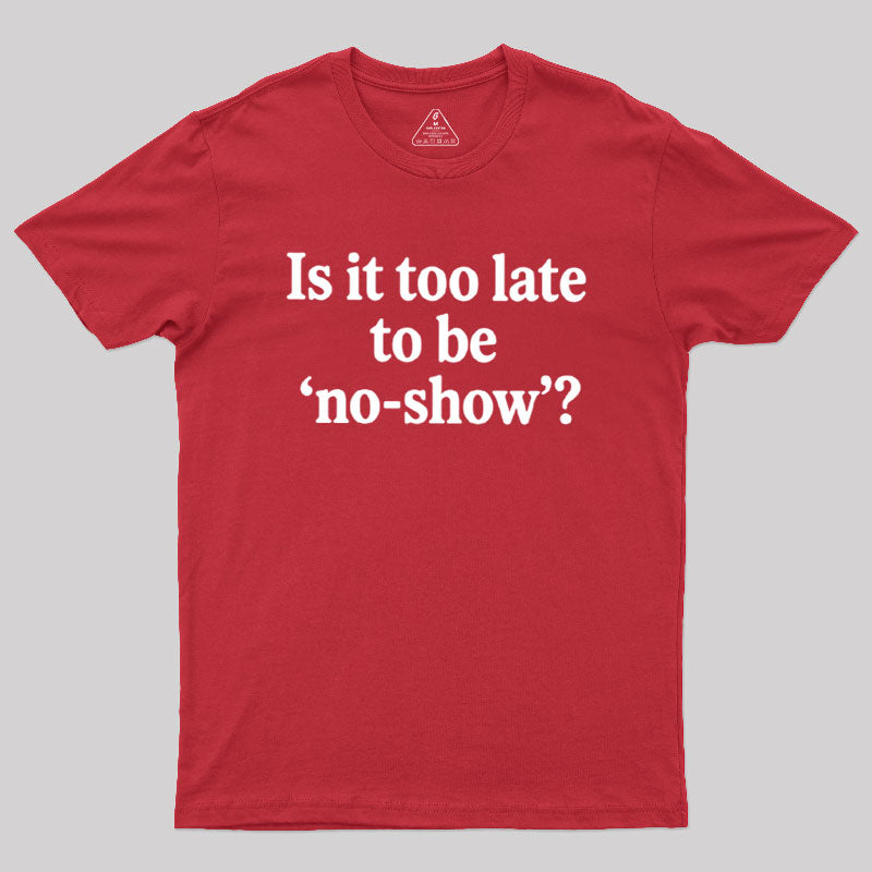 Is It Too Late To Be No-Show  T-Shirt