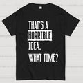 That's A Horrible Idea What Time  T-Shirt