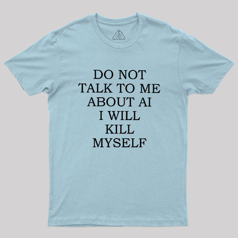 Do Not Talk To Me About AI I Will Kill Myself  T-Shirt