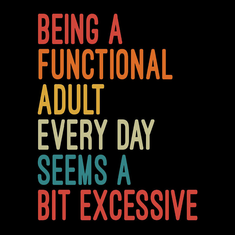 Being a Functional Adult Every Day Seems a Bit Excessive  T-Shirt
