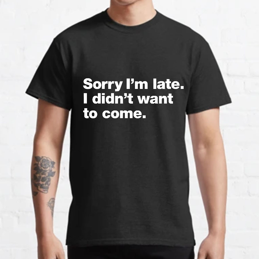 Sorry I'm Late. I Didn't Want To Come y T-Shirt