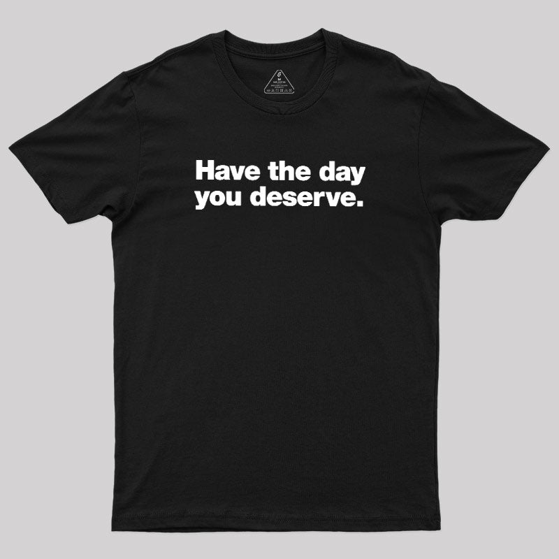 Have The Day You Deserve  T-Shirt