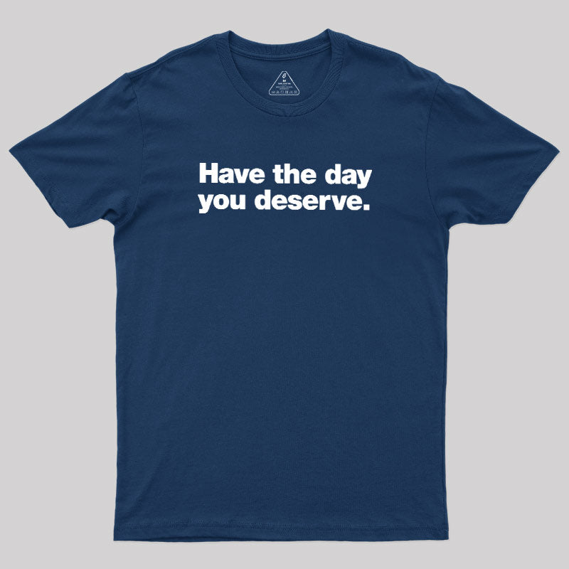 Have The Day You Deserve  T-Shirt