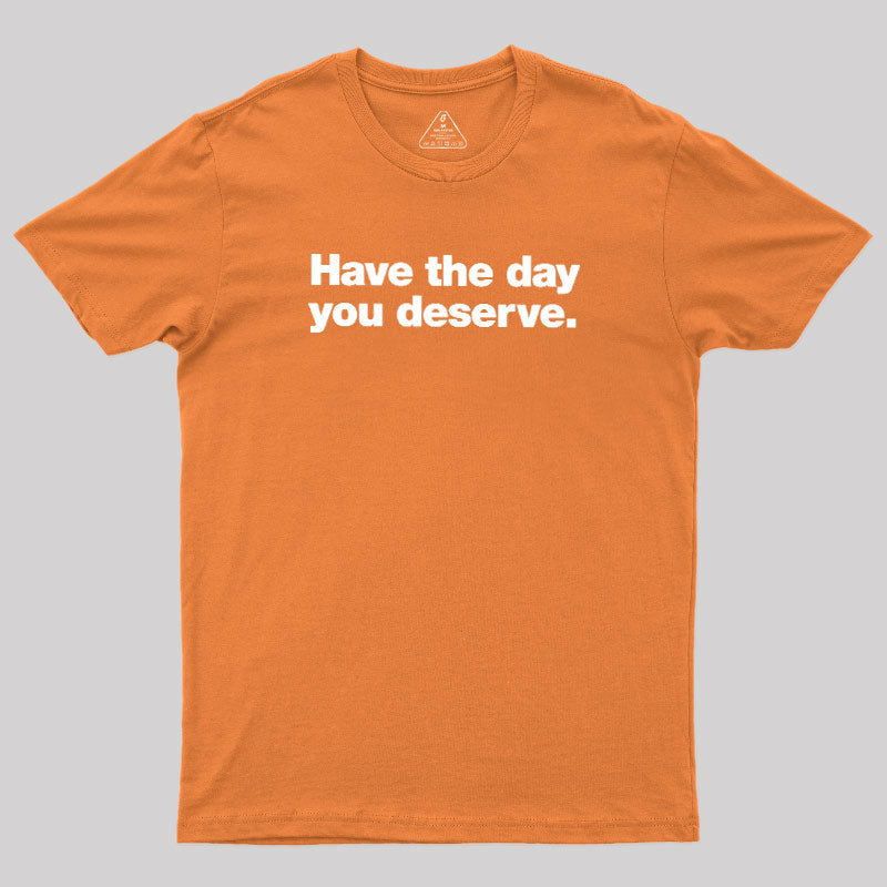 Have The Day You Deserve  T-Shirt