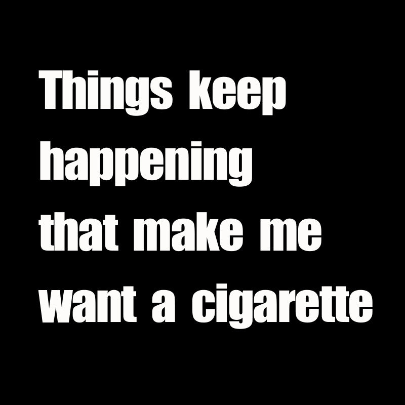 Things Keep Happening That Make Me Want A Cigarette  T-Shirt