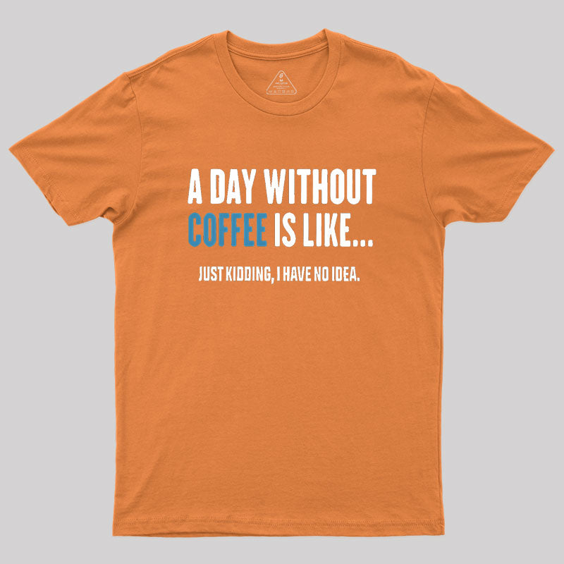 A Day Without Coffee Is Like Just Kidding  T-Shirt