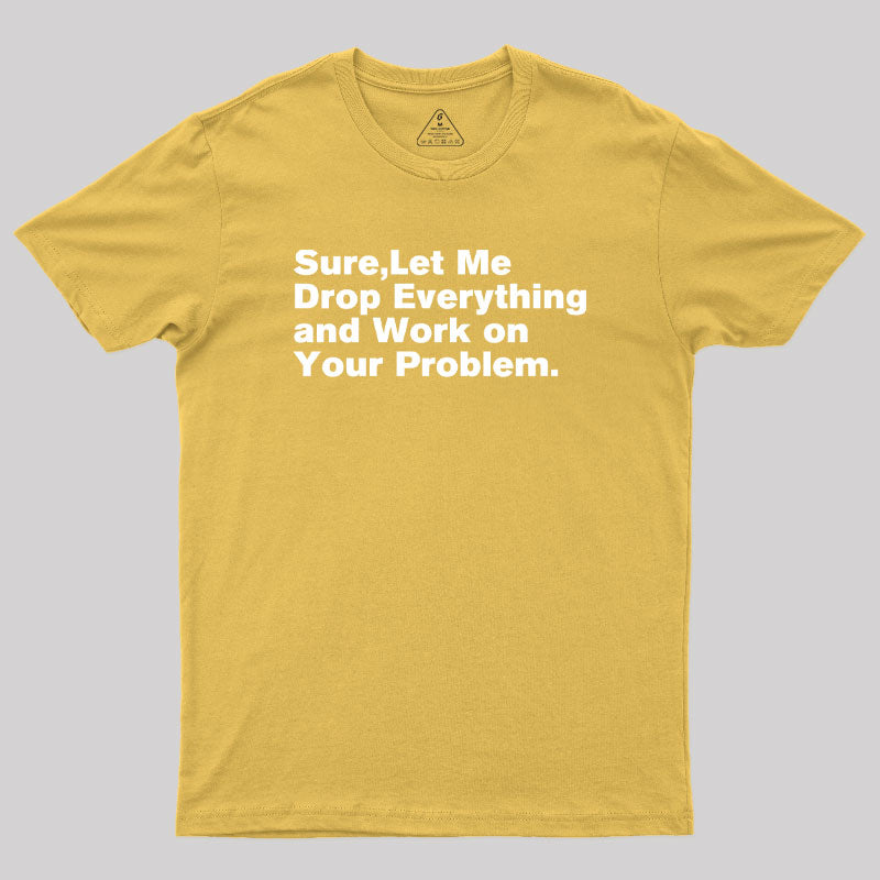 Sure Let Me Drop Everything and Work on Your Problem  T-Shirt