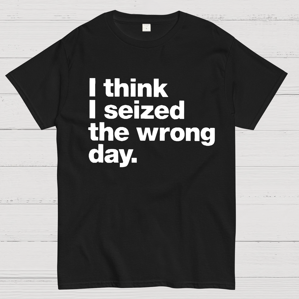 I Think I Seized The Wrong Day  T-Shirt