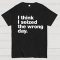 I Think I Seized The Wrong Day  T-Shirt