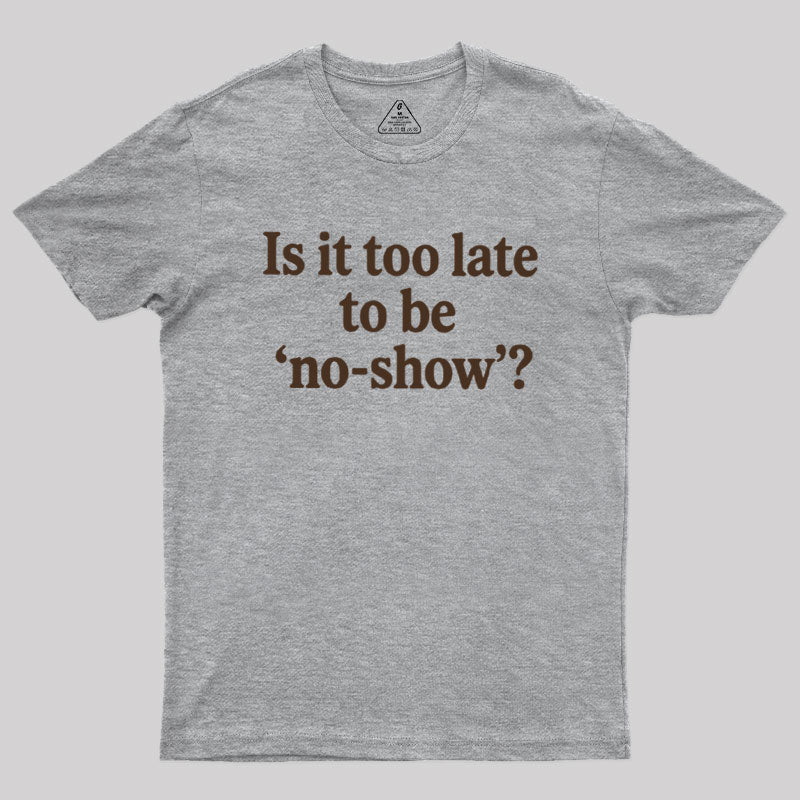 Is It Too Late To Be No-Show  T-Shirt