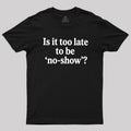 Is It Too Late To Be No-Show  T-Shirt
