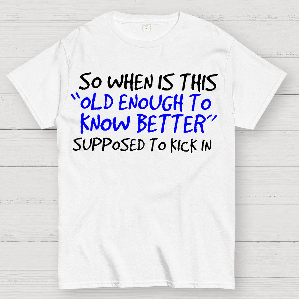 So When Is This Old Enough To Know Better Supposed To Kick In  T-Shirt