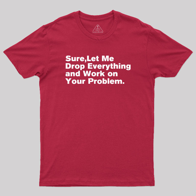 Sure Let Me Drop Everything and Work on Your Problem  T-Shirt