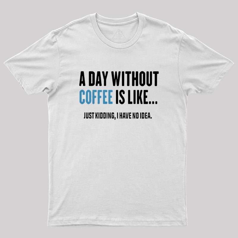 A Day Without Coffee Is Like Just Kidding  T-Shirt
